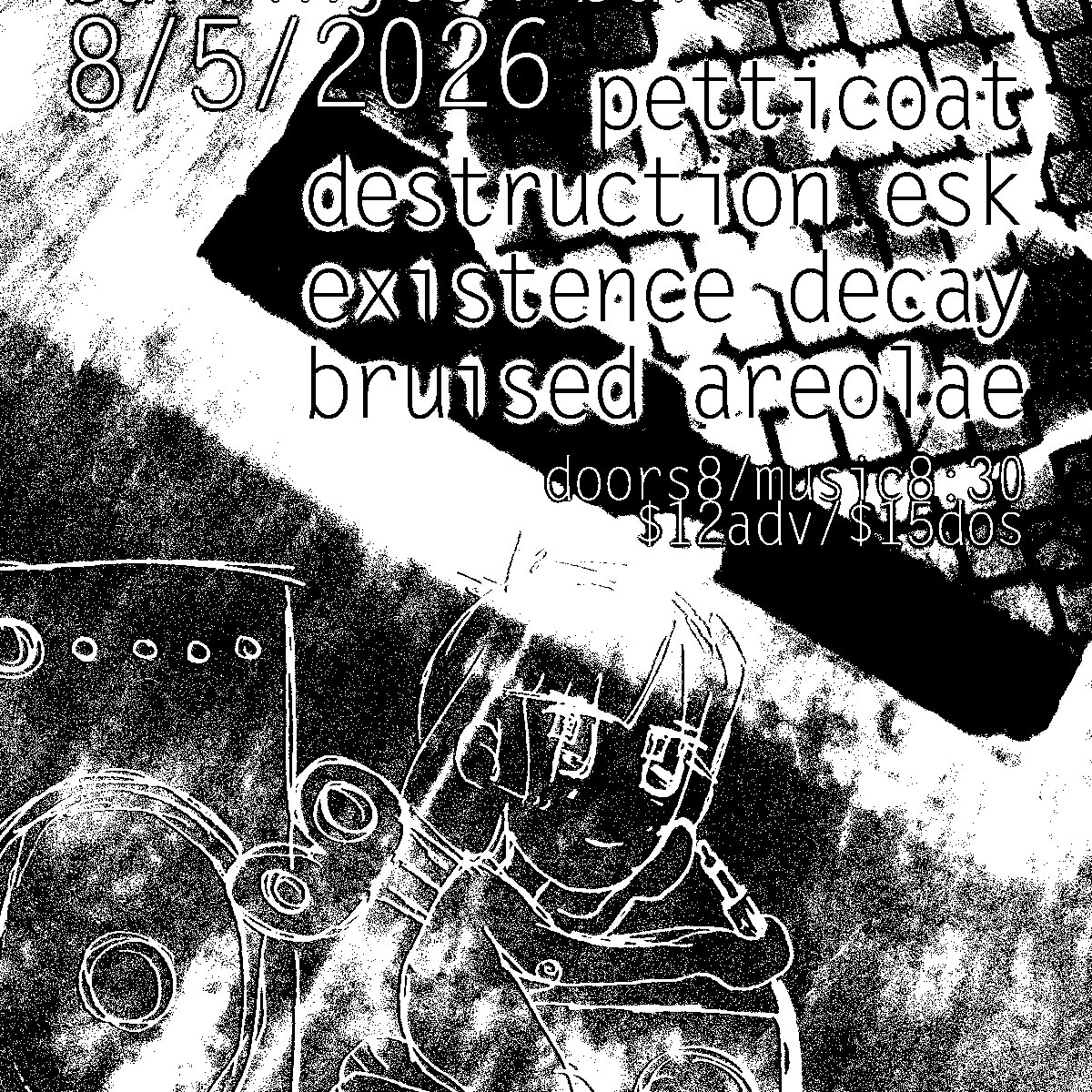 PETTICOAT, DESTRUCTION.ESK, EXISTENCE DECAY, BRUISED ARIOLAE, DOG PU$$Y